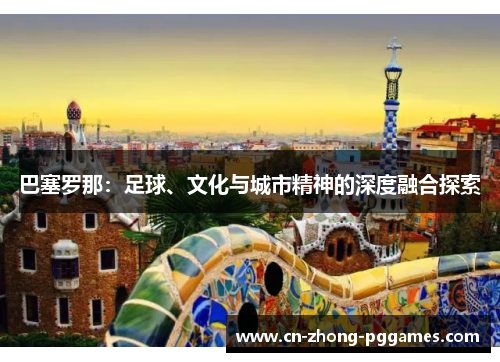 巴塞罗那:足球、文化与城市精神的深度融合探索 巴塞罗那:足球、文化与城市精神的深度融合探索