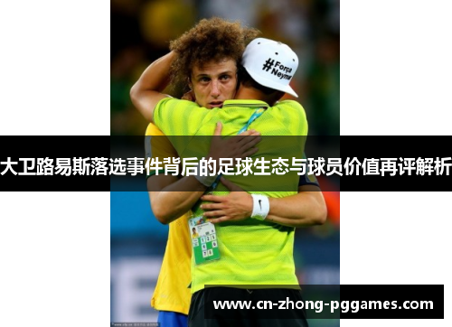 大卫路易斯落选事件背后的足球生态与球员价值再评解析 大卫路易斯落选事件背后的足球生态与球员价值再评解析