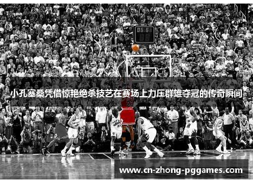 小孔塞桑凭借惊艳绝杀技艺在赛场上力压群雄夺冠的传奇瞬间 小孔塞桑凭借惊艳绝杀技艺在赛场上力压群雄夺冠的传奇瞬间