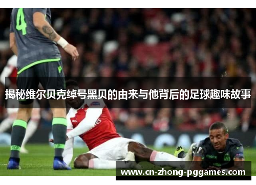 揭秘维尔贝克绰号黑贝的由来与他背后的足球趣味故事