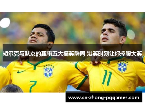 胡尔克与队友的趣事五大搞笑瞬间 爆笑时刻让你捧腹大笑