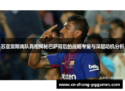 苏亚雷斯离队真相揭秘巴萨背后的战略考量与深层动机分析