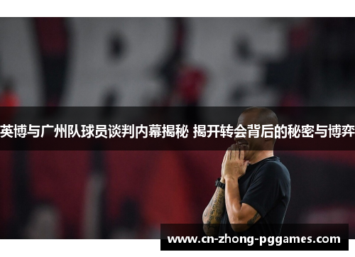 英博与广州队球员谈判内幕揭秘 揭开转会背后的秘密与博弈