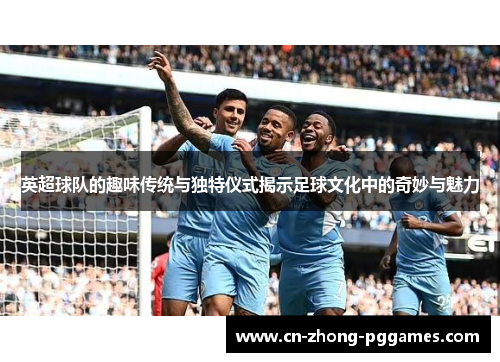 英超球队的趣味传统与独特仪式揭示足球文化中的奇妙与魅力