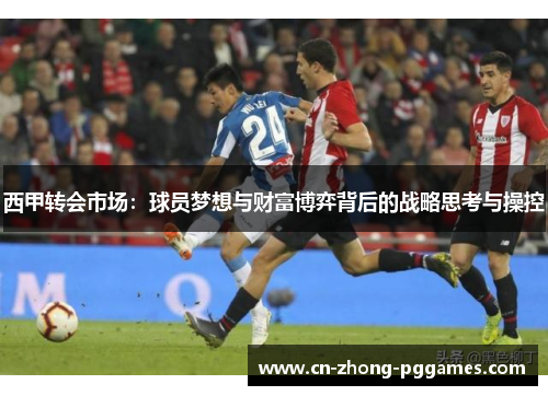 西甲转会市场:球员梦想与财富博弈背后的战略思考与操控 西甲转会市场:球员梦想与财富博弈背后的战略思考与操控