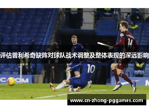 评估普利希奇缺阵对球队战术调整及整体表现的深远影响 评估普利希奇缺阵对球队战术调整及整体表现的深远影响