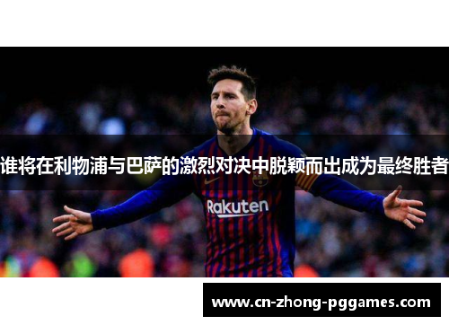 谁将在利物浦与巴萨的激烈对决中脱颖而出成为最终胜者 谁将在利物浦与巴萨的激烈对决中脱颖而出成为最终胜者