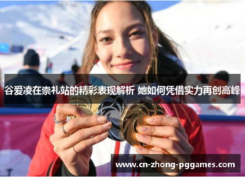 谷爱凌在崇礼站的精彩表现解析 她如何凭借实力再创高峰 谷爱凌在崇礼站的精彩表现解析 她如何凭借实力再创高峰