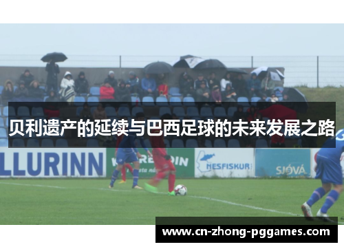 贝利遗产的延续与巴西足球的未来发展之路 贝利遗产的延续与巴西足球的未来发展之路