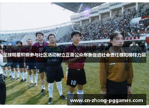 足球明星积极参与社区活动树立正面公众形象促进社会责任感和榜样力量