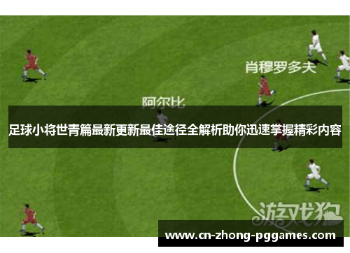 足球小将世青篇最新更新最佳途径全解析助你迅速掌握精彩内容 足球小将世青篇最新更新最佳途径全解析助你迅速掌握精彩内容