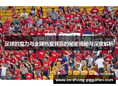 足球的魔力与全球热爱背后的秘密揭秘与深度解析 足球的魔力与全球热爱背后的秘密揭秘与深度解析