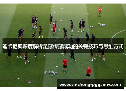 迪卡尼奥深度解析足球传球成功的关键技巧与思维方式 迪卡尼奥深度解析足球传球成功的关键技巧与思维方式