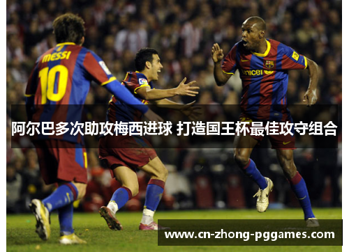 阿尔巴多次助攻梅西进球 打造国王杯最佳攻守组合 阿尔巴多次助攻梅西进球 打造国王杯最佳攻守组合