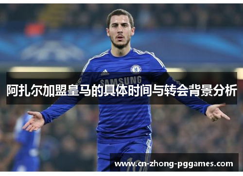 阿扎尔加盟皇马的具体时间与转会背景分析 阿扎尔加盟皇马的具体时间与转会背景分析