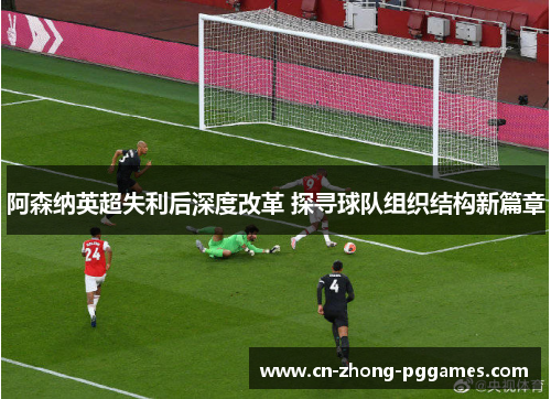 阿森纳英超失利后深度改革 探寻球队组织结构新篇章 阿森纳英超失利后深度改革 探寻球队组织结构新篇章