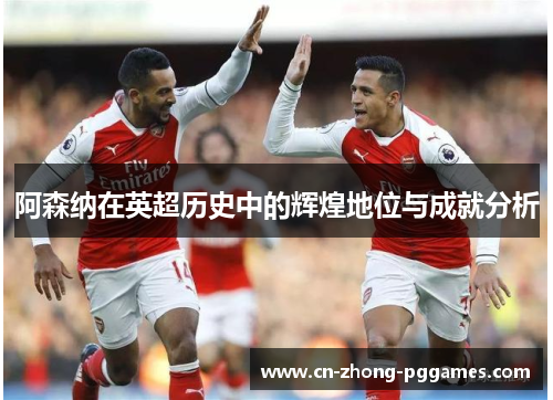 阿森纳在英超历史中的辉煌地位与成就分析 阿森纳在英超历史中的辉煌地位与成就分析
