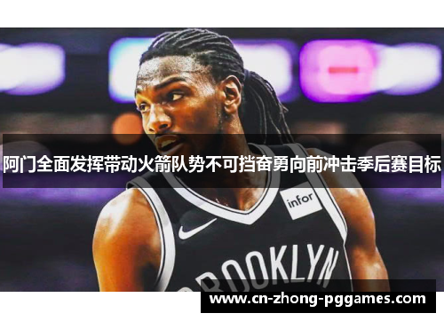 阿门全面发挥带动火箭队势不可挡奋勇向前冲击季后赛目标 阿门全面发挥带动火箭队势不可挡奋勇向前冲击季后赛目标