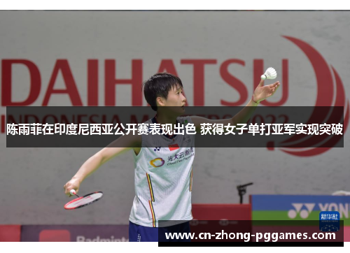 陈雨菲在印度尼西亚公开赛表现出色 获得女子单打亚军实现突破 陈雨菲在印度尼西亚公开赛表现出色 获得女子单打亚军实现突破