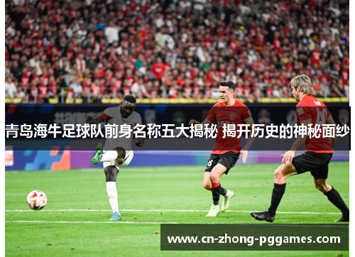 青岛海牛足球队前身名称五大揭秘 揭开历史的神秘面纱 青岛海牛足球队前身名称五大揭秘 揭开历史的神秘面纱
