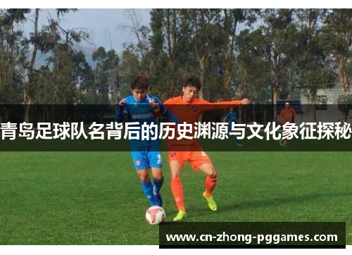 青岛足球队名背后的历史渊源与文化象征探秘 青岛足球队名背后的历史渊源与文化象征探秘
