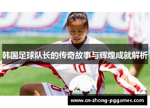 韩国足球队长的传奇故事与辉煌成就解析