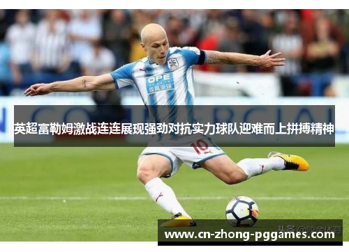 英超富勒姆激战连连展现强劲对抗实力球队迎难而上拼搏精神