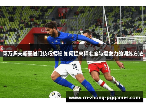 莱万多夫斯基射门技巧揭秘 如何提高精准度与爆发力的训练方法