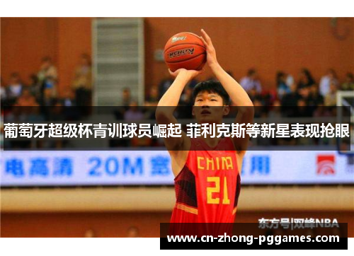 葡萄牙超级杯青训球员崛起 菲利克斯等新星表现抢眼