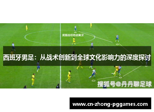 西班牙男足：从战术创新到全球文化影响力的深度探讨