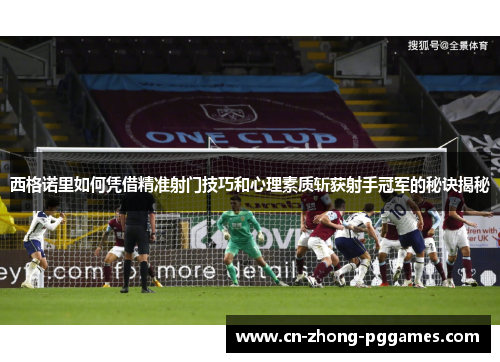 西格诺里如何凭借精准射门技巧和心理素质斩获射手冠军的秘诀揭秘