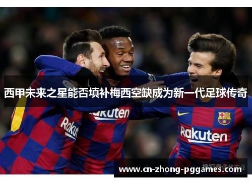 西甲未来之星能否填补梅西空缺成为新一代足球传奇