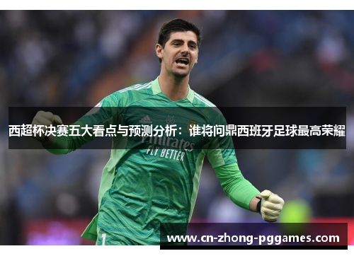 西超杯决赛五大看点与预测分析：谁将问鼎西班牙足球最高荣耀