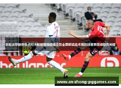 本轮法甲联赛焦点对决前瞻强强碰撞走势全面解读战术博弈球星表现成胜负关键