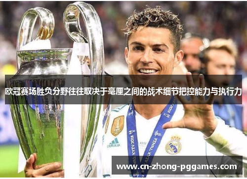 欧冠赛场胜负分野往往取决于毫厘之间的战术细节把控能力与执行力