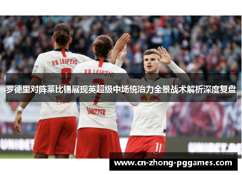 罗德里对阵莱比锡展现英超级中场统治力全景战术解析深度复盘