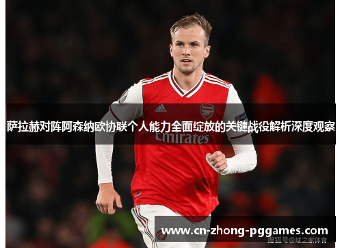萨拉赫对阵阿森纳欧协联个人能力全面绽放的关键战役解析深度观察 萨拉赫对阵阿森纳欧协联个人能力全面绽放的关键战役解析深度观察