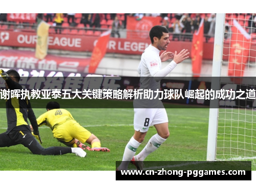谢晖执教亚泰五大关键策略解析助力球队崛起的成功之道