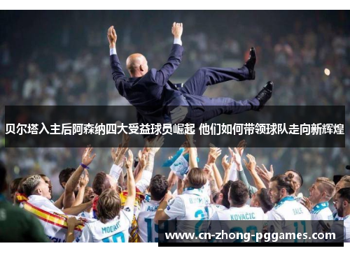 贝尔塔入主后阿森纳四大受益球员崛起 他们如何带领球队走向新辉煌 贝尔塔入主后阿森纳四大受益球员崛起 他们如何带领球队走向新辉煌