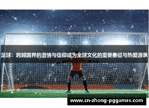 足球:跨越国界的激情与信仰成为全球文化的重要象征与热爱源泉 足球:跨越国界的激情与信仰成为全球文化的重要象征与热爱源泉