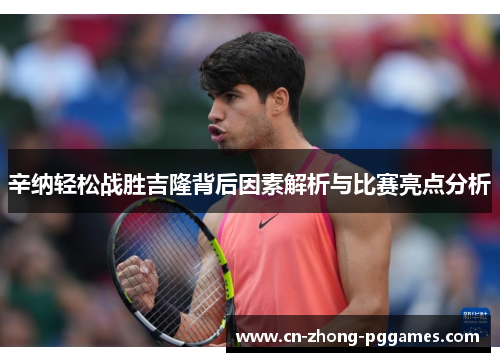 辛纳轻松战胜吉隆背后因素解析与比赛亮点分析