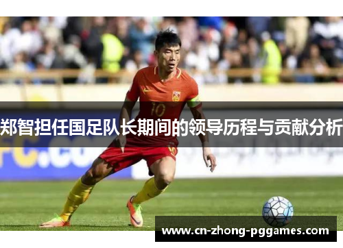 郑智担任国足队长期间的领导历程与贡献分析 郑智担任国足队长期间的领导历程与贡献分析