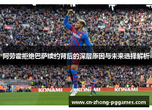 阿劳霍拒绝巴萨续约背后的深层原因与未来选择解析 阿劳霍拒绝巴萨续约背后的深层原因与未来选择解析