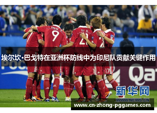 埃尔坎·巴戈特在亚洲杯防线中为印尼队贡献关键作用 埃尔坎·巴戈特在亚洲杯防线中为印尼队贡献关键作用
