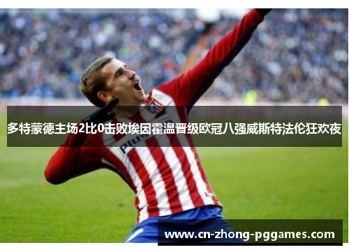 多特蒙德主场2比0击败埃因霍温晋级欧冠八强威斯特法伦狂欢夜