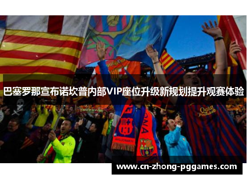 巴塞罗那宣布诺坎普内部VIP座位升级新规划提升观赛体验