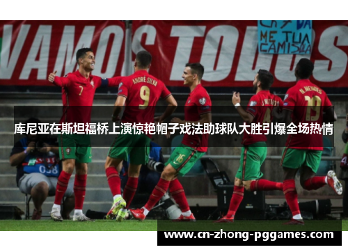 库尼亚在斯坦福桥上演惊艳帽子戏法助球队大胜引爆全场热情