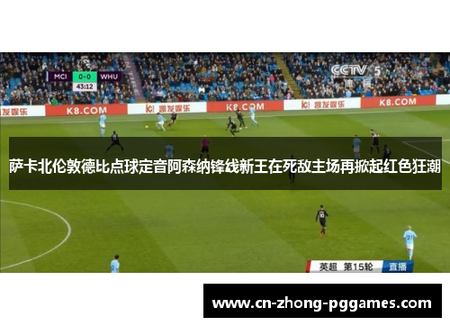 萨卡北伦敦德比点球定音阿森纳锋线新王在死敌主场再掀起红色狂潮 萨卡北伦敦德比点球定音阿森纳锋线新王在死敌主场再掀起红色狂潮