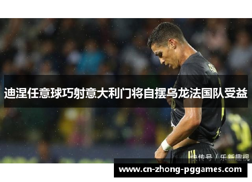 迪涅任意球巧射意大利门将自摆乌龙法国队受益