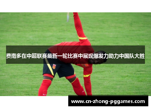 费南多在中超联赛最新一轮比赛中展现爆发力助力中国队大胜